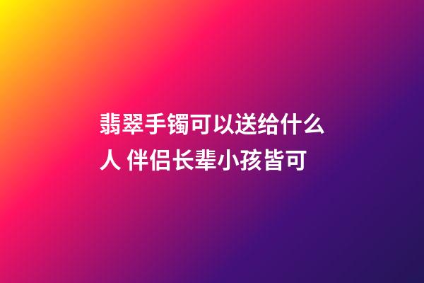 翡翠手镯可以送给什么人 伴侣长辈小孩皆可